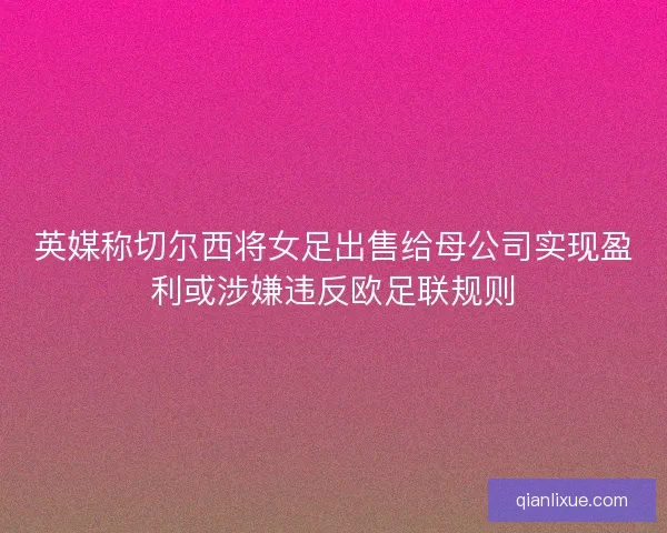 英媒称切尔西将女足出售给母公司实现盈利或涉嫌违反欧足联规则