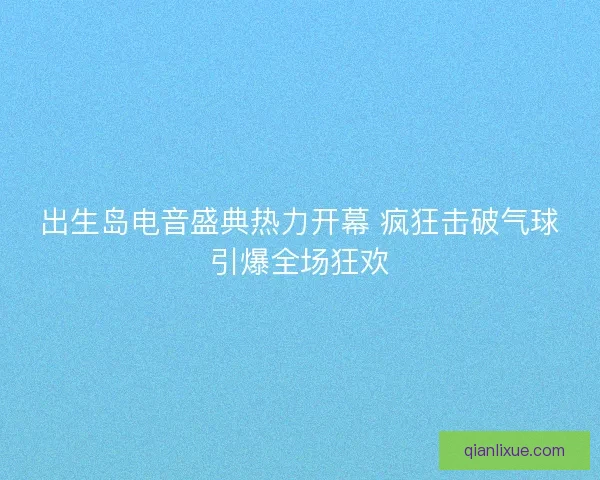 出生岛电音盛典热力开幕 疯狂击破气球引爆全场狂欢