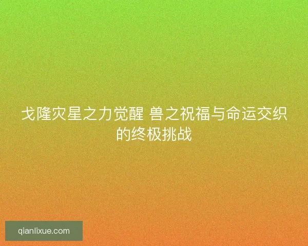 戈隆灾星之力觉醒 兽之祝福与命运交织的终极挑战
