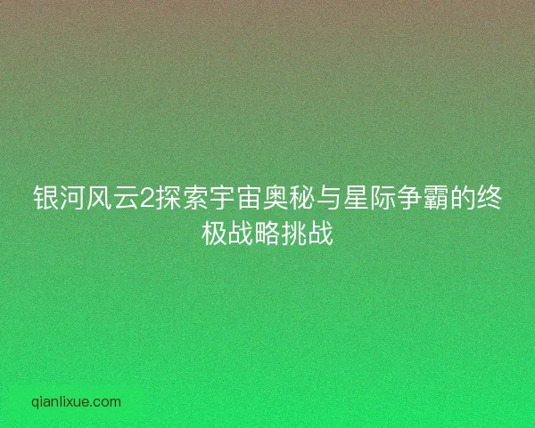 银河风云2探索宇宙奥秘与星际争霸的终极战略挑战
