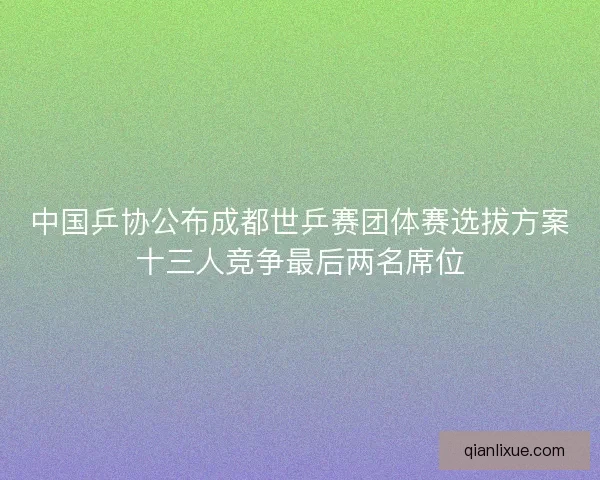 中国乒协公布成都世乒赛团体赛选拔方案十三人竞争最后两名席位