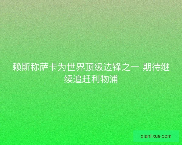 赖斯称萨卡为世界顶级边锋之一 期待继续追赶利物浦