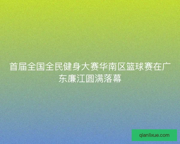 首届全国全民健身大赛华南区篮球赛在广东廉江圆满落幕