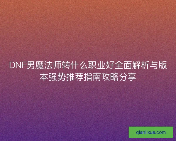 DNF男魔法师转什么职业好全面解析与版本强势推荐指南攻略分享