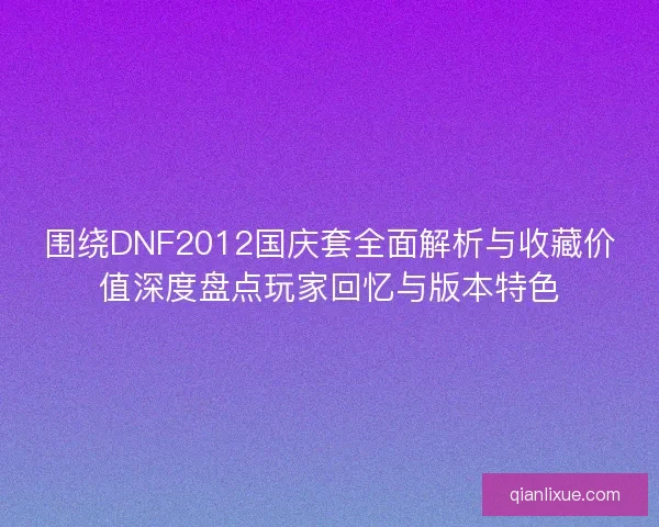 围绕DNF2012国庆套全面解析与收藏价值深度盘点玩家回忆与版本特色