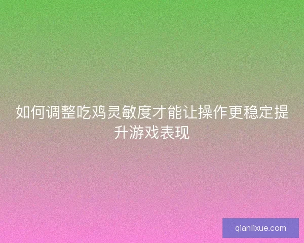 如何调整吃鸡灵敏度才能让操作更稳定提升游戏表现