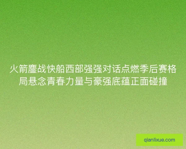 火箭鏖战快船西部强强对话点燃季后赛格局悬念青春力量与豪强底蕴正面碰撞