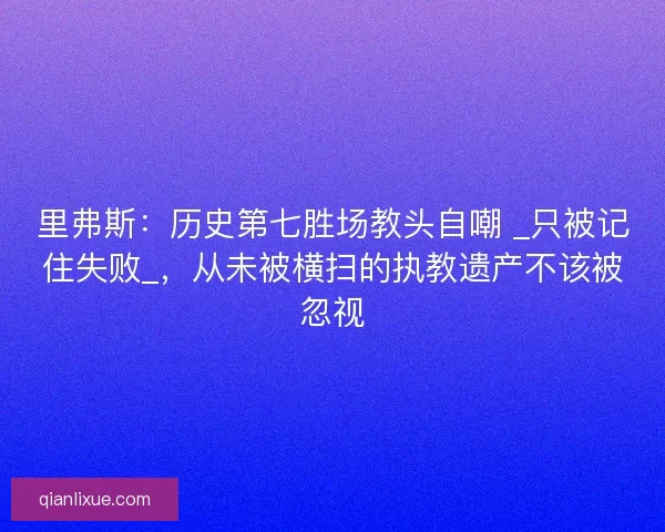 里弗斯：历史第七胜场教头自嘲 _只被记住失败_，从未被横扫的执教遗产不该被忽视