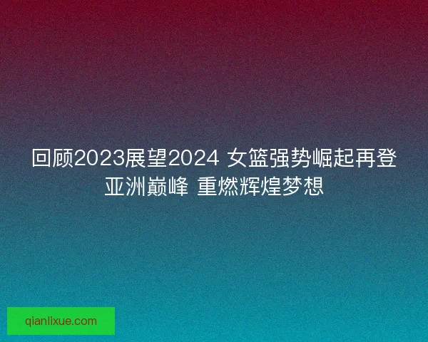 回顾2023展望2024 女篮强势崛起再登亚洲巅峰 重燃辉煌梦想