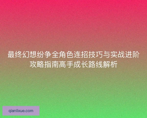 最终幻想纷争全角色连招技巧与实战进阶攻略指南高手成长路线解析
